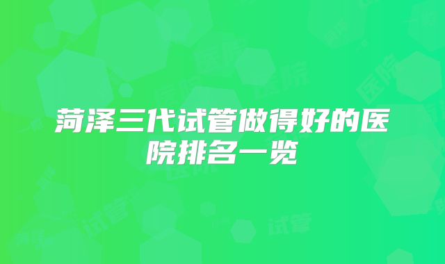 菏泽三代试管做得好的医院排名一览