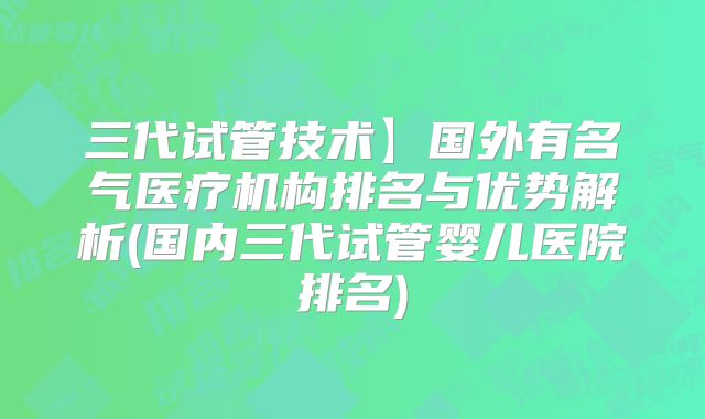 三代试管技术】国外有名气医疗机构排名与优势解析(国内三代试管婴儿医院排名)