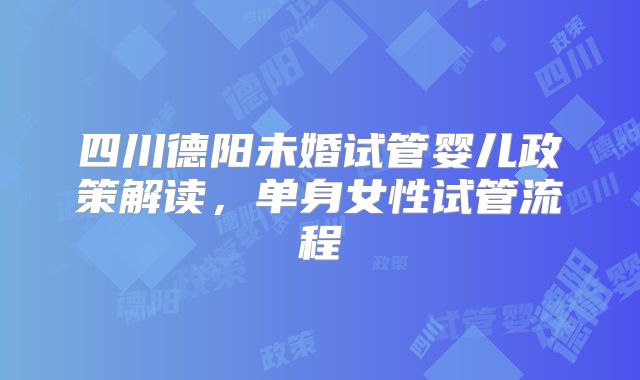 四川德阳未婚试管婴儿政策解读，单身女性试管流程