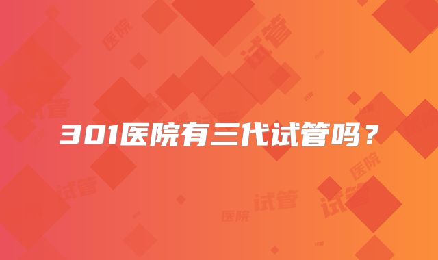 301医院有三代试管吗？
