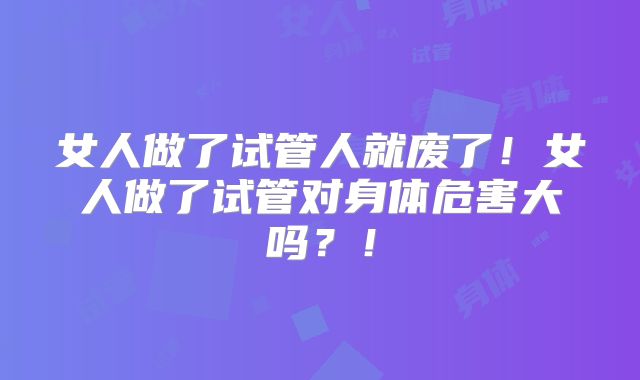 女人做了试管人就废了！女人做了试管对身体危害大吗？！