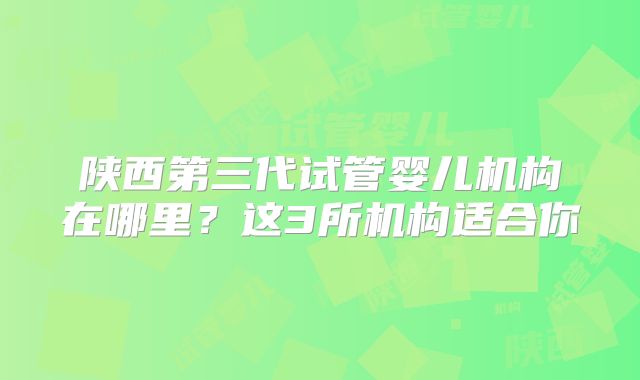 陕西第三代试管婴儿机构在哪里？这3所机构适合你