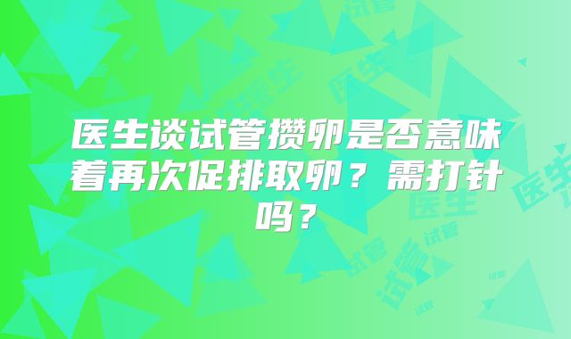 医生谈试管攒卵是否意味着再次促排取卵？需打针吗？