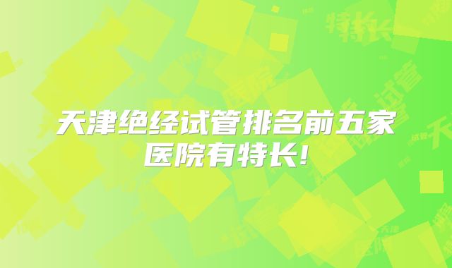 天津绝经试管排名前五家医院有特长!