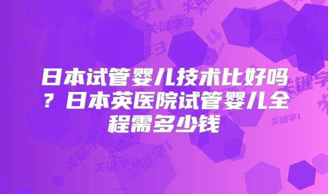 日本试管婴儿技术比好吗?日本英医院试管婴儿全程需多少钱