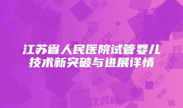 江苏省人民医院试管婴儿技术新突破与进展详情