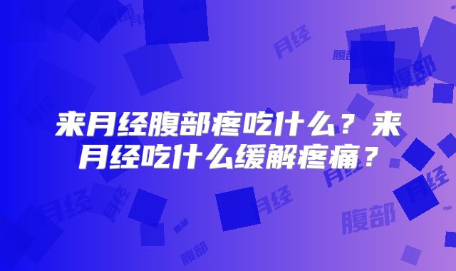 来月经腹部疼吃什么?来月经吃什么缓解疼痛?