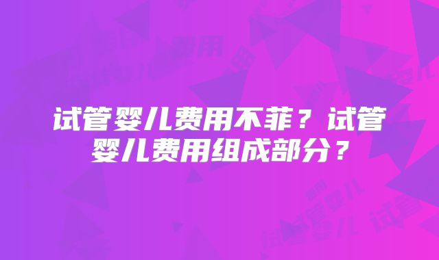 试管婴儿费用不菲？试管婴儿费用组成部分？