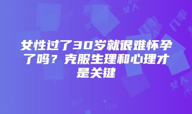 女性过了30岁就很难怀孕了吗?克服生理和心理才是关键