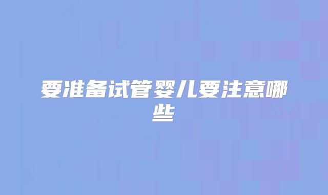 要准备试管婴儿要注意哪些