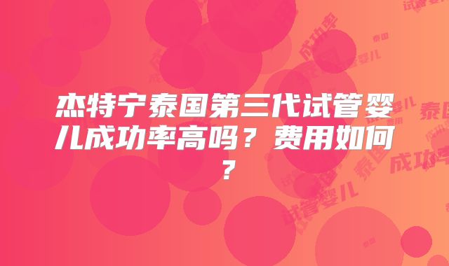 杰特宁泰国第三代试管婴儿成功率高吗?费用如何?