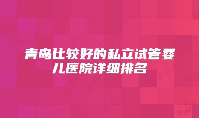 青岛比较好的私立试管婴儿医院详细排名