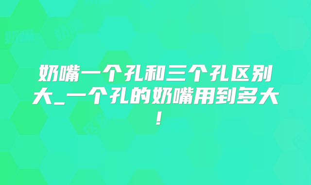 奶嘴一个孔和三个孔区别大_一个孔的奶嘴用到多大!