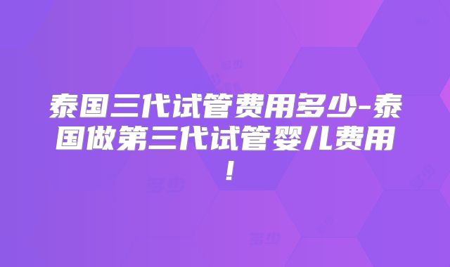 泰国三代试管费用多少-泰国做第三代试管婴儿费用！