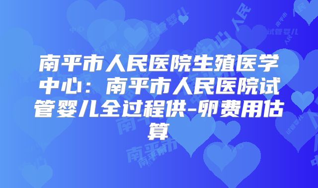 南平市人民医院生殖医学中心:南平市人民医院试管婴儿全过程供-卵费用估算
