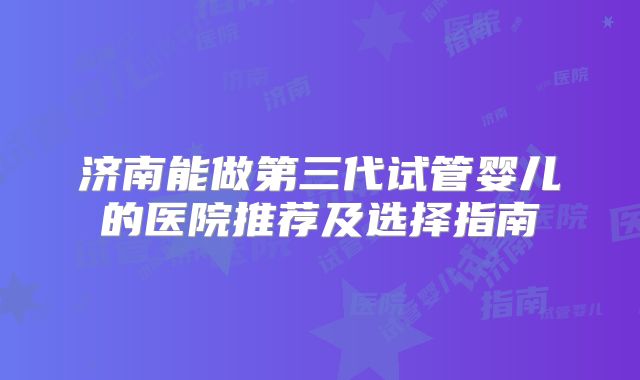 济南能做第三代试管婴儿的医院推荐及选择指南
