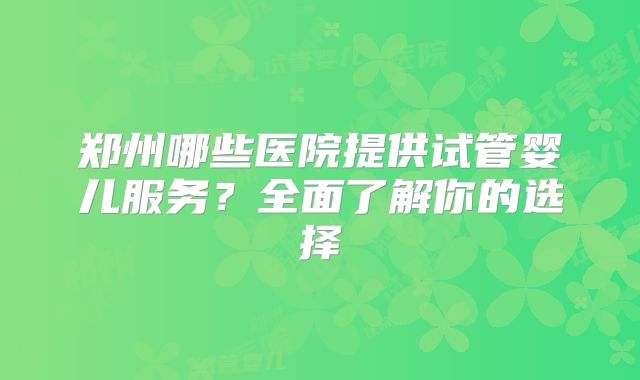 郑州哪些医院提供试管婴儿服务？全面了解你的选择