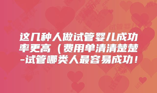 这几种人做试管婴儿成功率更高（费用单清清楚楚-试管哪类人最容易成功！