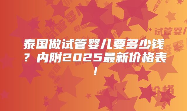 泰国做试管婴儿要多少钱？内附2025最新价格表！