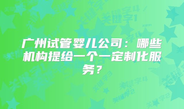 广州试管婴儿公司:哪些机构提给一个一定制化服务?