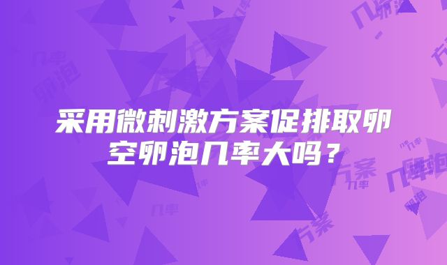 采用微刺激方案促排取卵空卵泡几率大吗？