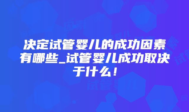 决定试管婴儿的成功因素有哪些_试管婴儿成功取决于什么！