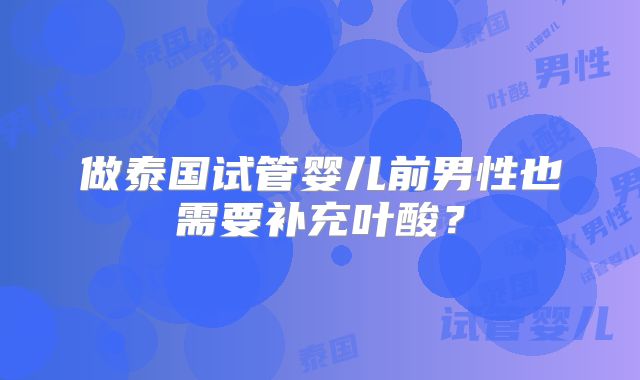 做泰国试管婴儿前男性也需要补充叶酸？