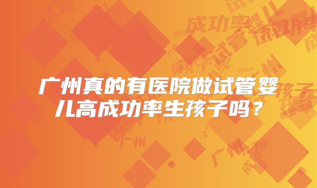 广州真的有医院做试管婴儿高成功率生孩子吗?