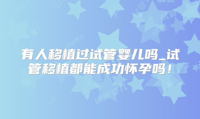 有人移植过试管婴儿吗_试管移植都能成功怀孕吗!