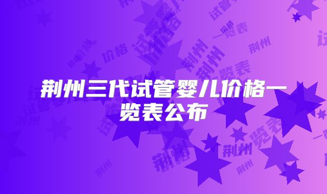 荆州三代试管婴儿价格一览表公布