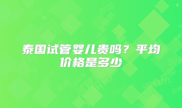 泰国试管婴儿贵吗？平均价格是多少
