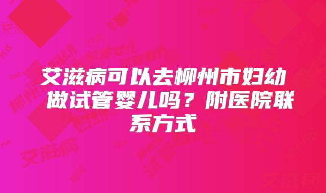 艾滋病可以去柳州市妇幼 做试管婴儿吗?附医院联系方式