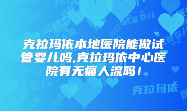 克拉玛依本地医院能做试管婴儿吗,克拉玛依中心医院有无痛人流吗！