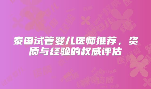 泰国试管婴儿医师推荐,资质与经验的权威评估