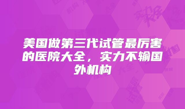 美国做第三代试管最厉害的医院大全,实力不输国外机构