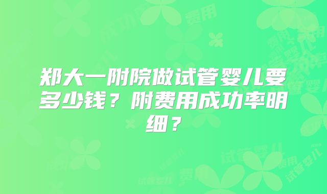 郑大一附院做试管婴儿要多少钱？附费用成功率明细？