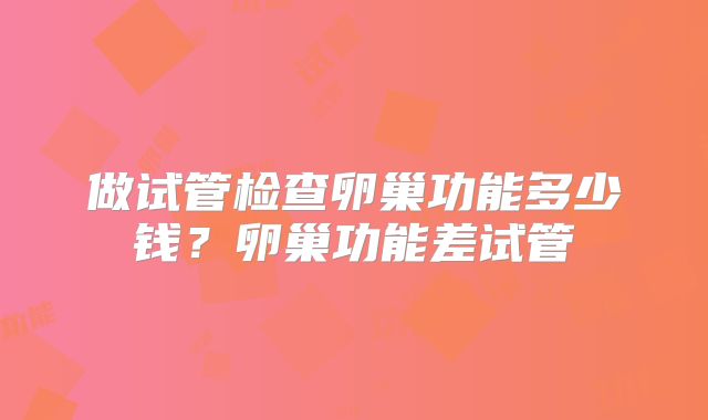 做试管检查卵巢功能多少钱？卵巢功能差试管