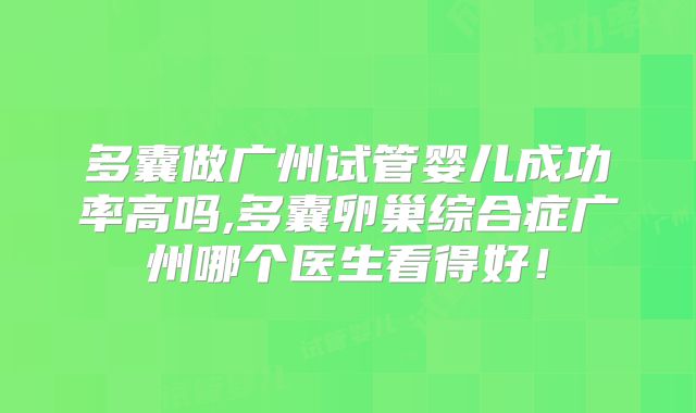 多囊做广州试管婴儿成功率高吗,多囊卵巢综合症广州哪个医生看得好！