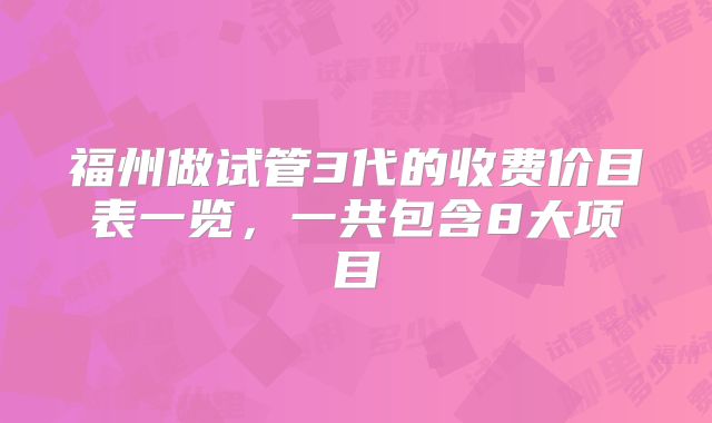 福州做试管3代的收费价目表一览，一共包含8大项目