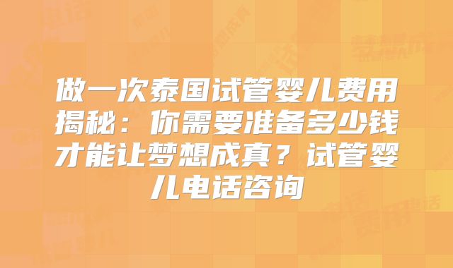 做一次泰国试管婴儿费用揭秘：你需要准备多少钱才能让梦想成真？试管婴儿电话咨询