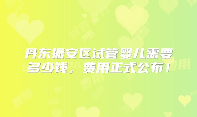 丹东振安区试管婴儿需要多少钱,费用正式公布!