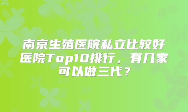 南京生殖医院私立比较好医院Top10排行,有几家可以做三代?