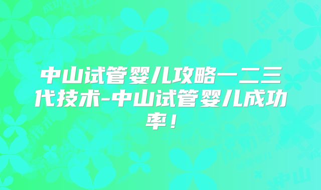 中山试管婴儿攻略一二三代技术-中山试管婴儿成功率!