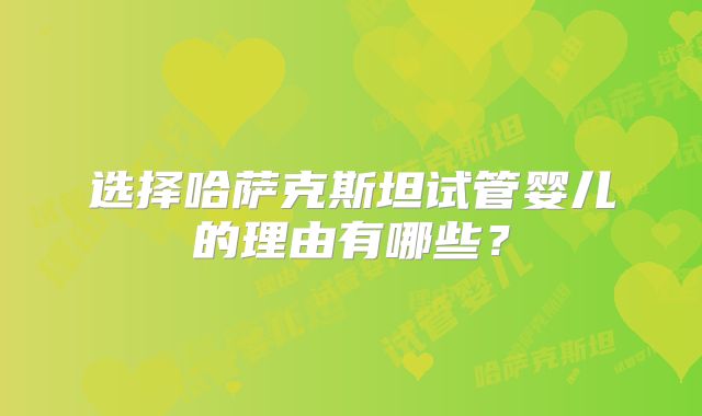 选择哈萨克斯坦试管婴儿的理由有哪些？