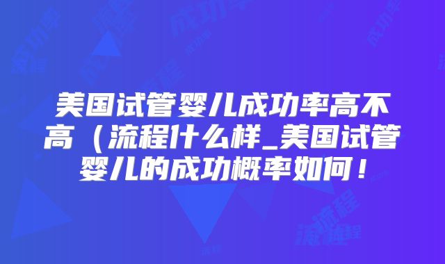 美国试管婴儿成功率高不高(流程什么样_美国试管婴儿的成功概率如何!
