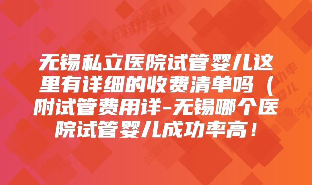 无锡私立医院试管婴儿这里有详细的收费清单吗(附试管费用详-无锡哪个医院试管婴儿成功率高!