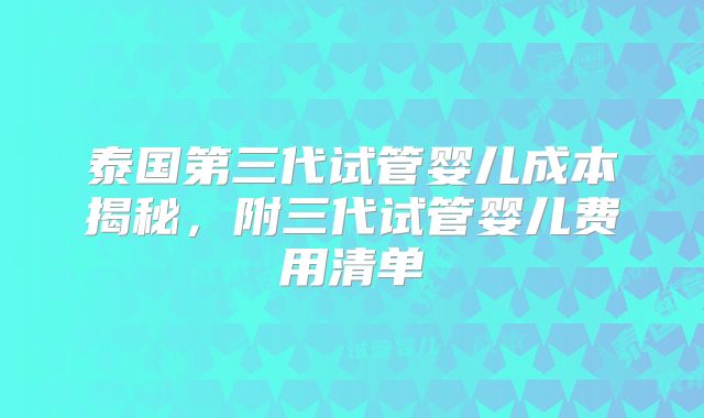 泰国第三代试管婴儿成本揭秘,附三代试管婴儿费用清单