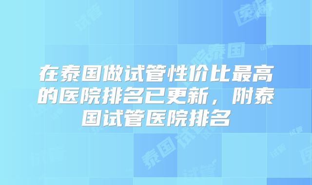 在泰国做试管性价比最高的医院排名已更新,附泰国试管医院排名