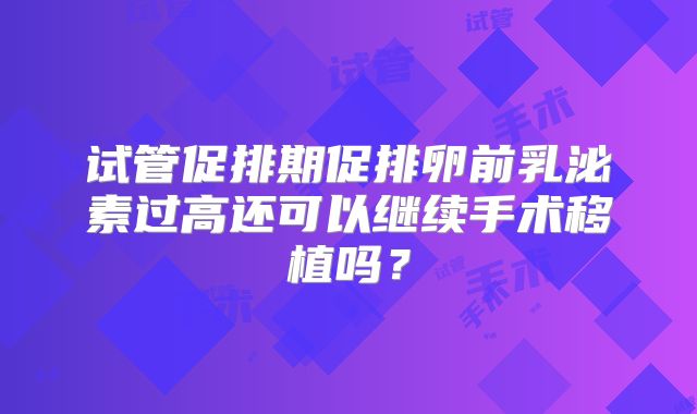 试管促排期促排卵前乳泌素过高还可以继续手术移植吗?