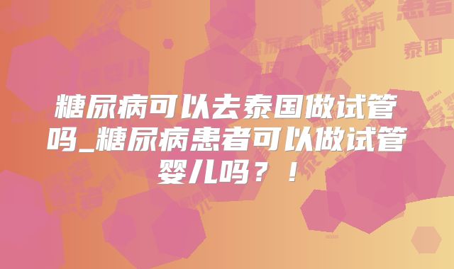 糖尿病可以去泰国做试管吗_糖尿病患者可以做试管婴儿吗？！